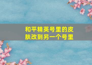 和平精英号里的皮肤改到另一个号里