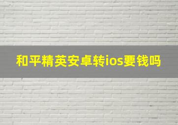 和平精英安卓转ios要钱吗