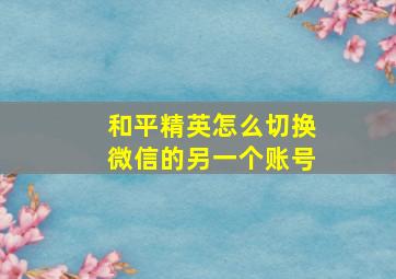 和平精英怎么切换微信的另一个账号