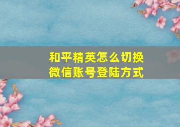 和平精英怎么切换微信账号登陆方式