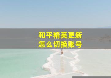 和平精英更新怎么切换账号