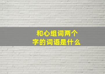 和心组词两个字的词语是什么