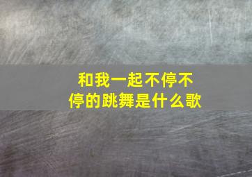 和我一起不停不停的跳舞是什么歌