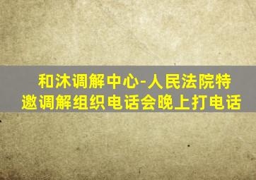 和沐调解中心-人民法院特邀调解组织电话会晚上打电话