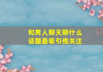 和男人聊天聊什么话题最吸引他关注