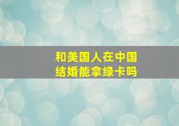 和美国人在中国结婚能拿绿卡吗