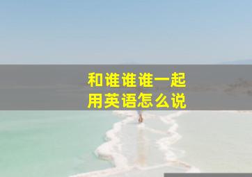 和谁谁谁一起用英语怎么说