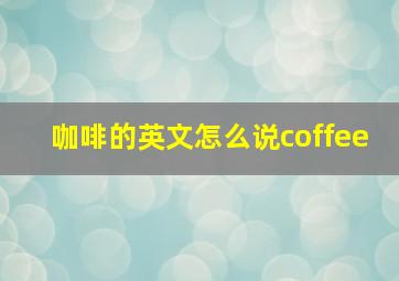 咖啡的英文怎么说coffee