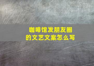 咖啡馆发朋友圈的文艺文案怎么写