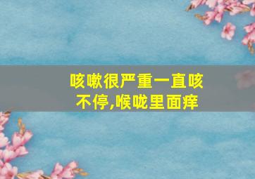 咳嗽很严重一直咳不停,喉咙里面痒