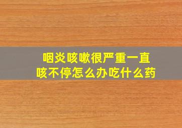 咽炎咳嗽很严重一直咳不停怎么办吃什么药