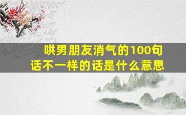 哄男朋友消气的100句话不一样的话是什么意思