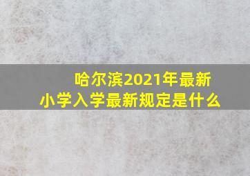 哈尔滨2021年最新小学入学最新规定是什么