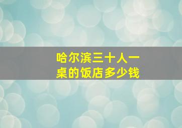 哈尔滨三十人一桌的饭店多少钱