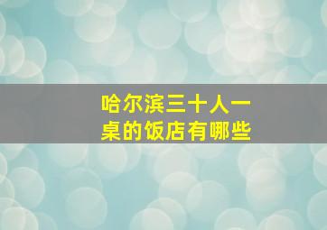 哈尔滨三十人一桌的饭店有哪些