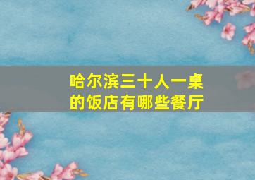 哈尔滨三十人一桌的饭店有哪些餐厅