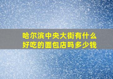 哈尔滨中央大街有什么好吃的面包店吗多少钱