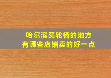 哈尔滨买轮椅的地方有哪些店铺卖的好一点