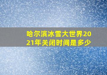 哈尔滨冰雪大世界2021年关闭时间是多少