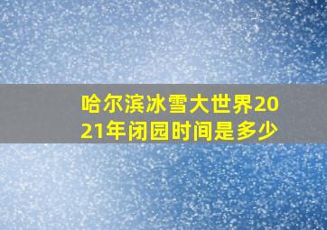 哈尔滨冰雪大世界2021年闭园时间是多少