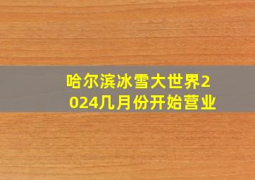 哈尔滨冰雪大世界2024几月份开始营业