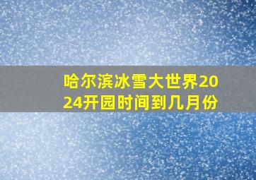 哈尔滨冰雪大世界2024开园时间到几月份