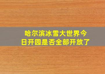 哈尔滨冰雪大世界今日开园是否全部开放了