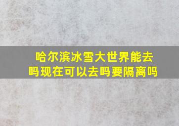 哈尔滨冰雪大世界能去吗现在可以去吗要隔离吗