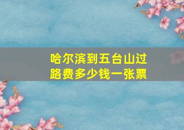 哈尔滨到五台山过路费多少钱一张票