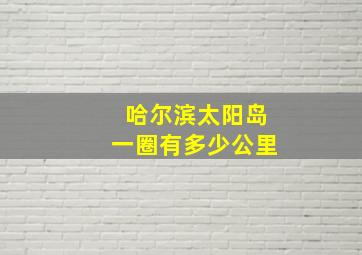 哈尔滨太阳岛一圈有多少公里