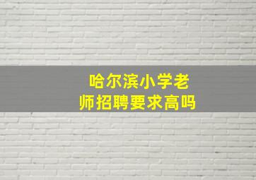 哈尔滨小学老师招聘要求高吗