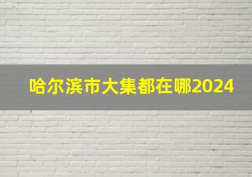 哈尔滨市大集都在哪2024