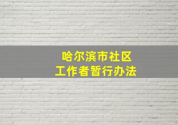 哈尔滨市社区工作者暂行办法