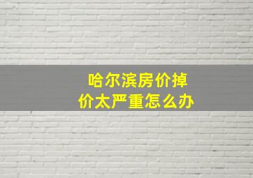 哈尔滨房价掉价太严重怎么办