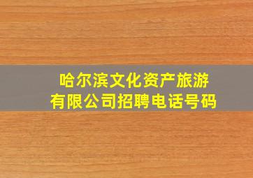 哈尔滨文化资产旅游有限公司招聘电话号码