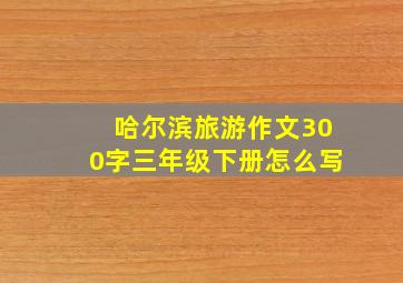 哈尔滨旅游作文300字三年级下册怎么写