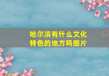 哈尔滨有什么文化特色的地方吗图片