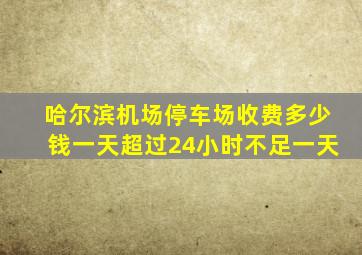 哈尔滨机场停车场收费多少钱一天超过24小时不足一天