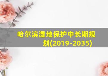 哈尔滨湿地保护中长期规划(2019-2035)