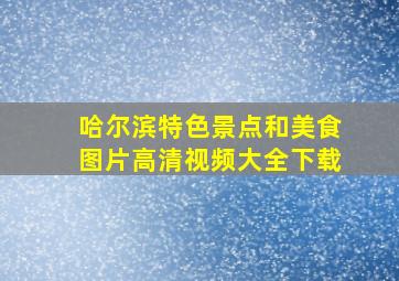 哈尔滨特色景点和美食图片高清视频大全下载