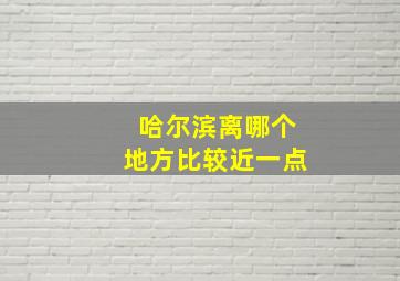 哈尔滨离哪个地方比较近一点