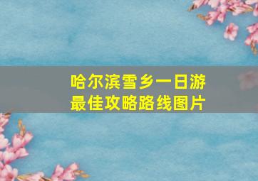 哈尔滨雪乡一日游最佳攻略路线图片