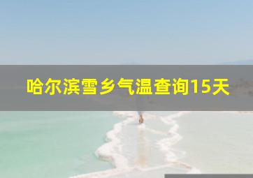 哈尔滨雪乡气温查询15天