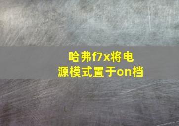 哈弗f7x将电源模式置于on档