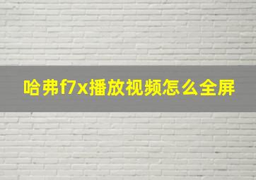 哈弗f7x播放视频怎么全屏