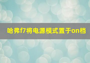 哈弗f7将电源模式置于on档