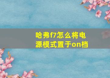 哈弗f7怎么将电源模式置于on档