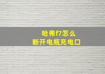 哈弗f7怎么断开电瓶充电口