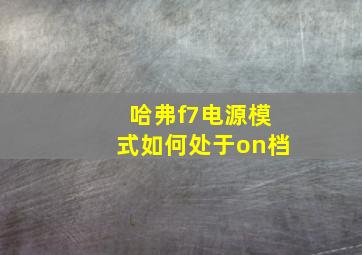 哈弗f7电源模式如何处于on档