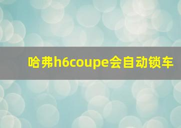 哈弗h6coupe会自动锁车